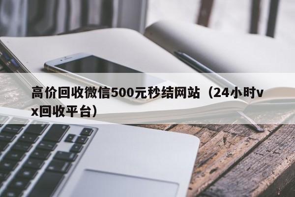 高价回收微信500元秒结网站（24小时vx回收平台）