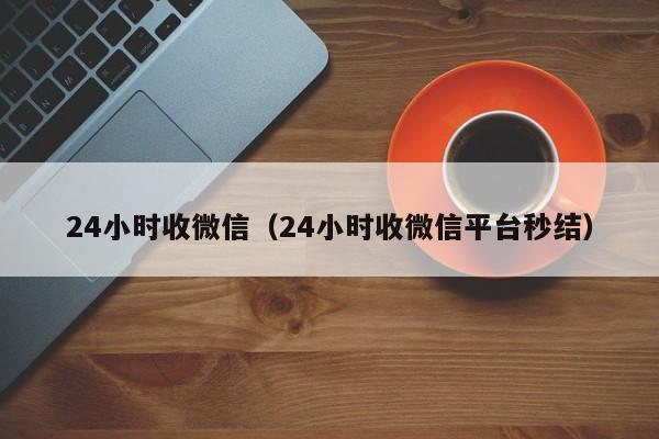 24小时收微信（24小时收微信平台秒结）