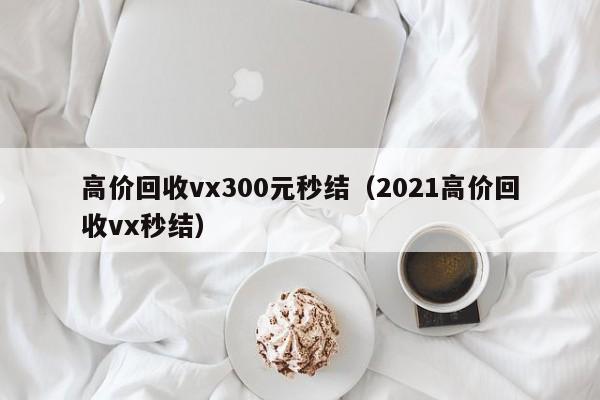 高价回收vx300元秒结（2021高价回收vx秒结）