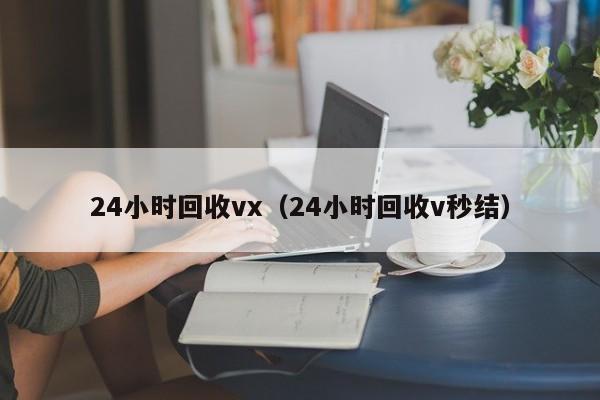 24小时回收vx（24小时回收v秒结）