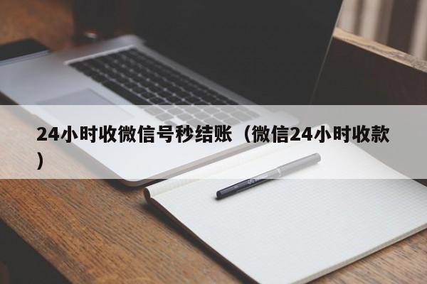 24小时收微信号秒结账（微信24小时收款）