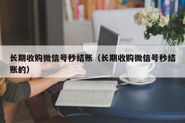 长期收购微信号秒结账（长期收购微信号秒结账的）