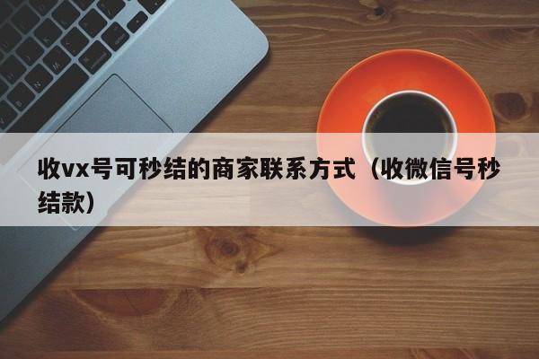 收vx号可秒结的商家联系方式（收微信号秒结款）