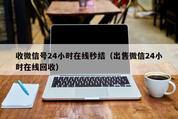 收微信号24小时在线秒结（出售微信24小时在线回收）