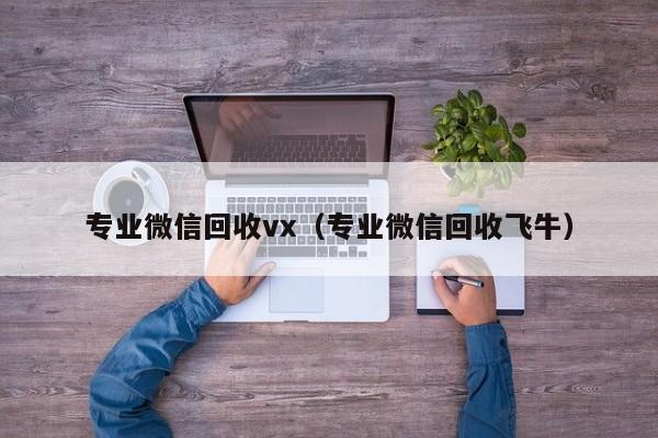 专业微信回收vx（专业微信回收飞牛）