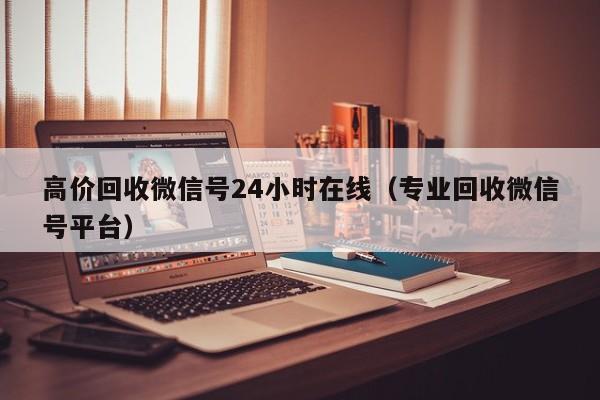 高价回收微信号24小时在线（专业回收微信号平台）