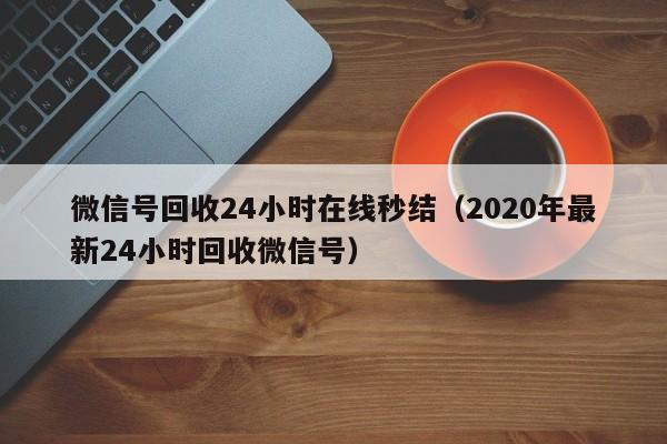 微信号回收24小时在线秒结（2020年最新24小时回收微信号）