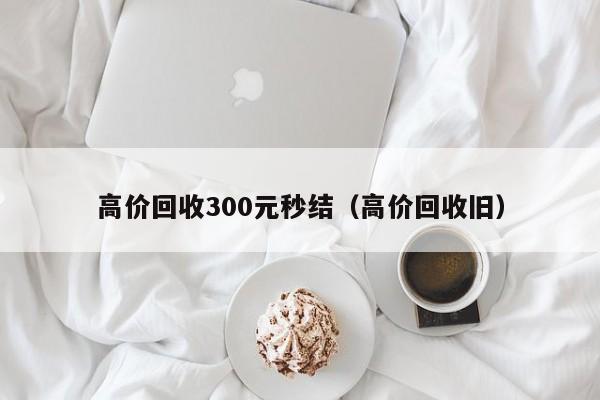 高价回收300元秒结（高价回收旧）