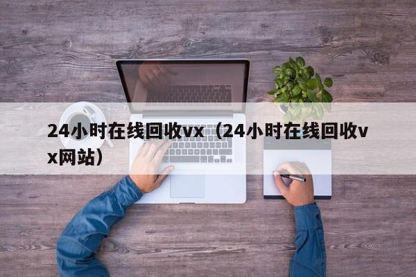 24小时在线回收vx（24小时在线回收vx网站）