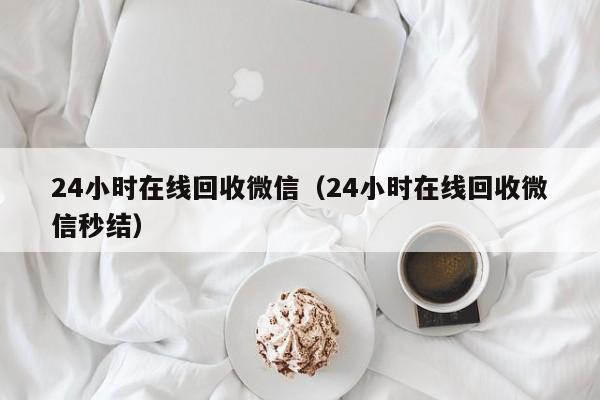 24小时在线回收微信（24小时在线回收微信秒结）