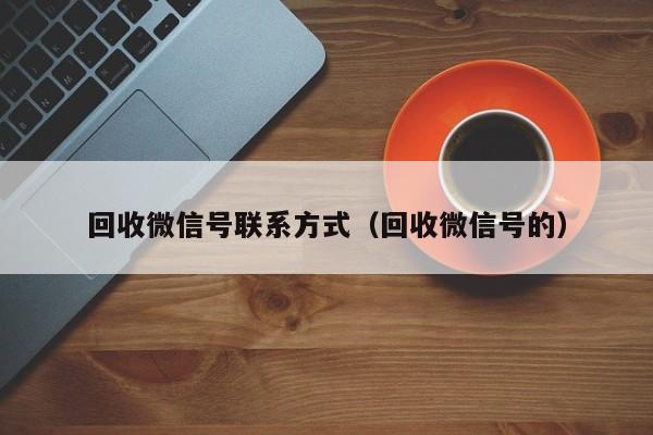 回收微信号联系方式（回收微信号的）