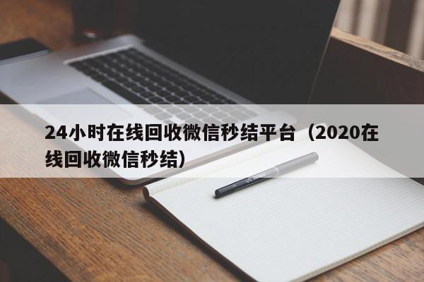 24小时在线回收微信秒结平台（2020在线回收微信秒结）