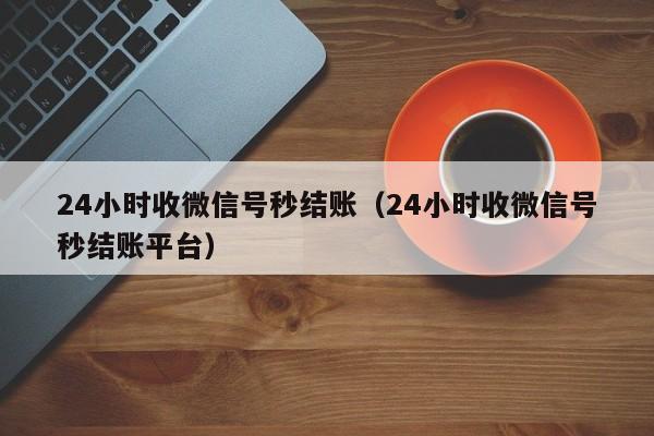 24小时收微信号秒结账（24小时收微信号秒结账平台）