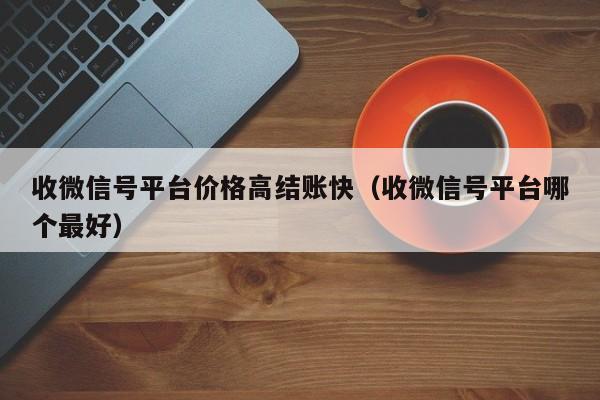 收微信号平台价格高结账快（收微信号平台哪个最好）