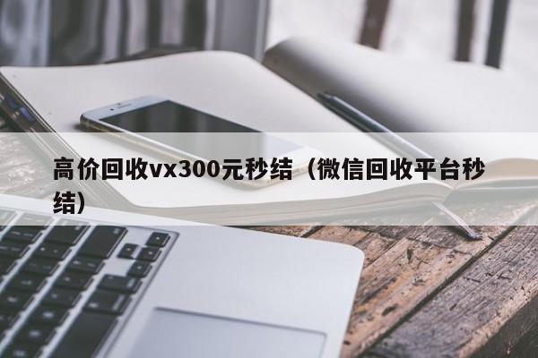 高价回收vx300元秒结（微信回收平台秒结）