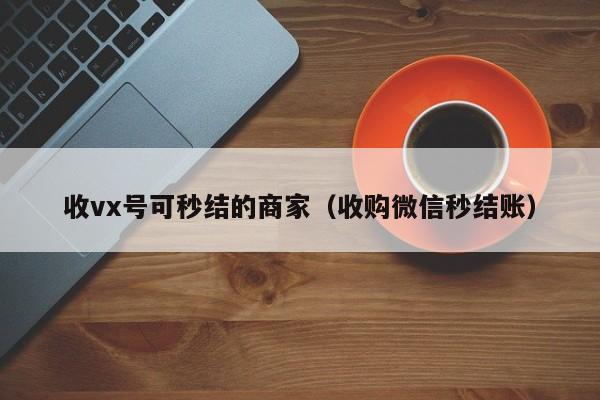 收vx号可秒结的商家（收购微信秒结账）