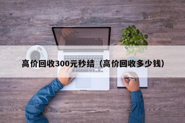 高价回收300元秒结（高价回收多少钱）