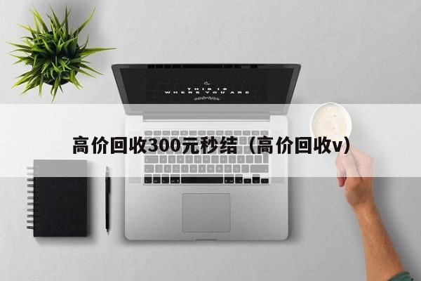 高价回收300元秒结（高价回收v）