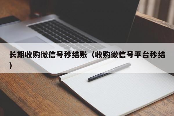 长期收购微信号秒结账（收购微信号平台秒结）