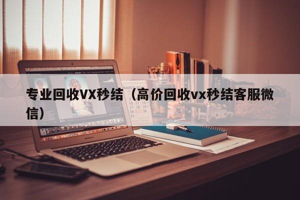 专业回收VX秒结（高价回收vx秒结客服微信）