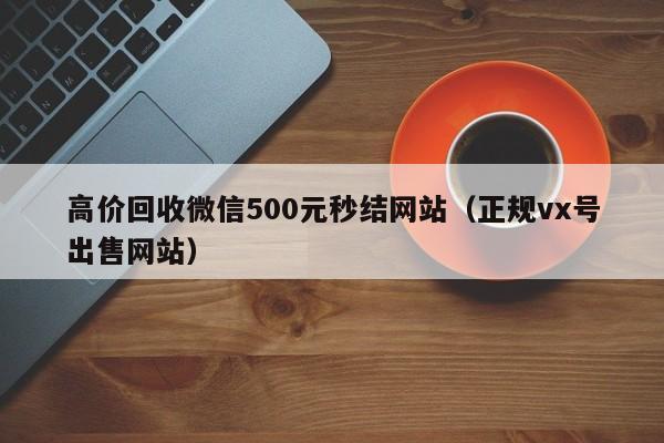 高价回收微信500元秒结网站（正规vx号出售网站）