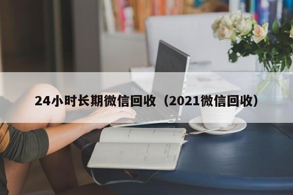 24小时长期微信回收（2021微信回收）