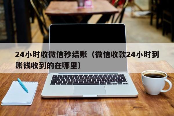 24小时收微信秒结账（微信收款24小时到账钱收到的在哪里）