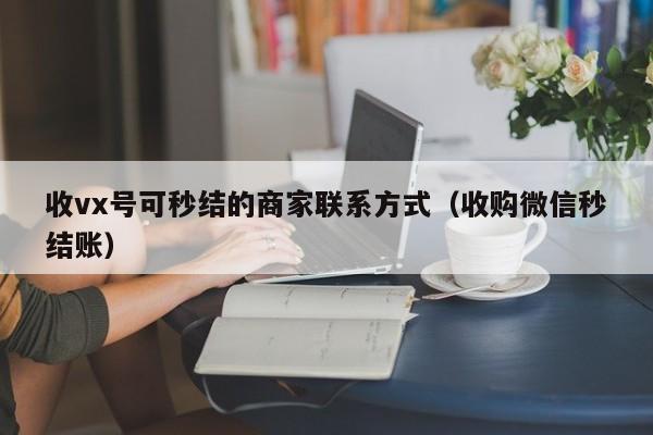 收vx号可秒结的商家联系方式（收购微信秒结账）