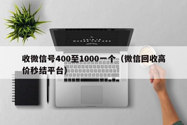 收微信号400至1000一个（微信回收高价秒结平台）