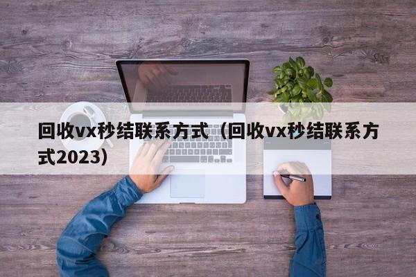 回收vx秒结联系方式（回收vx秒结联系方式2023）