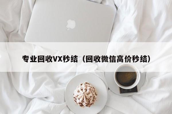 专业回收VX秒结（回收微信高价秒结）