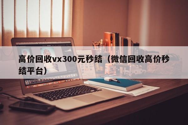 高价回收vx300元秒结（微信回收高价秒结平台）