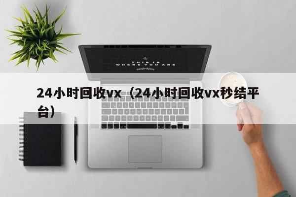 24小时回收vx（24小时回收vx秒结平台）