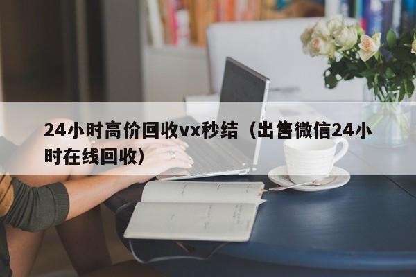 24小时高价回收vx秒结（出售微信24小时在线回收）