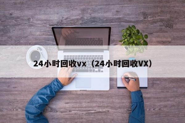 24小时回收vx（24小时回收VX）