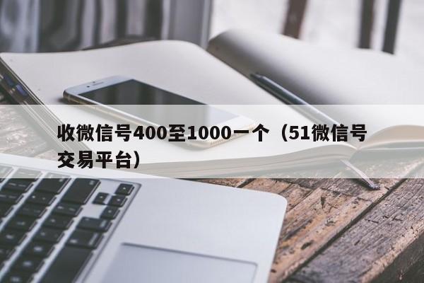 收微信号400至1000一个（51微信号交易平台）