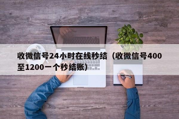 收微信号24小时在线秒结（收微信号400至1200一个秒结账）