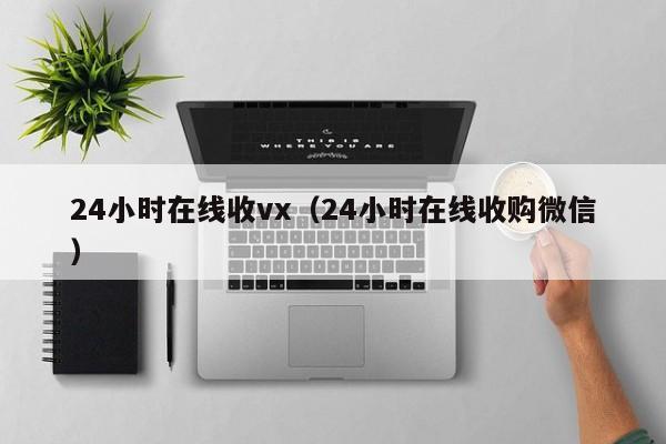 24小时在线收vx（24小时在线收购微信）