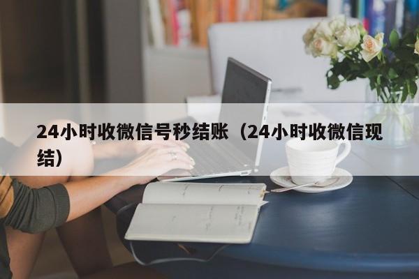 24小时收微信号秒结账（24小时收微信现结）