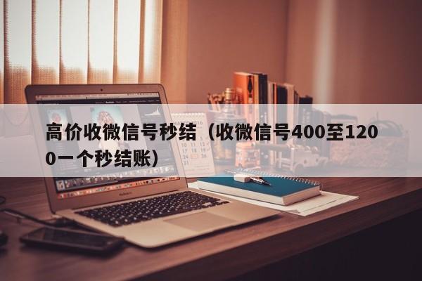 高价收微信号秒结（收微信号400至1200一个秒结账）