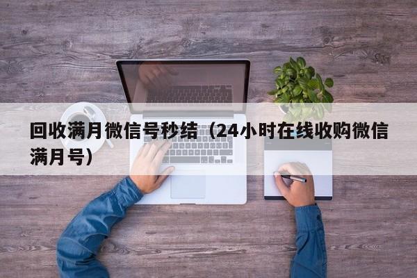 回收满月微信号秒结（24小时在线收购微信满月号）