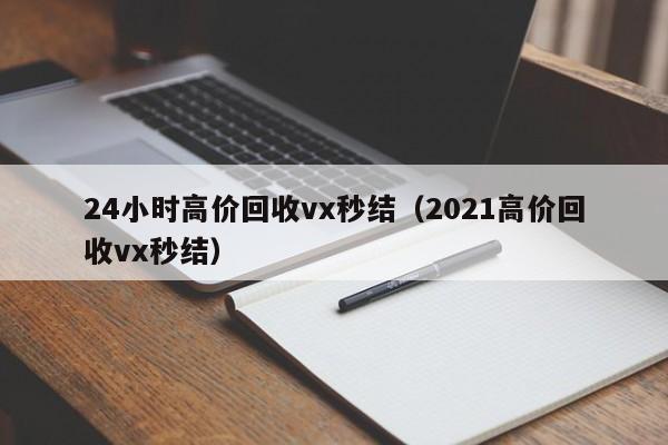 24小时高价回收vx秒结（2021高价回收vx秒结）