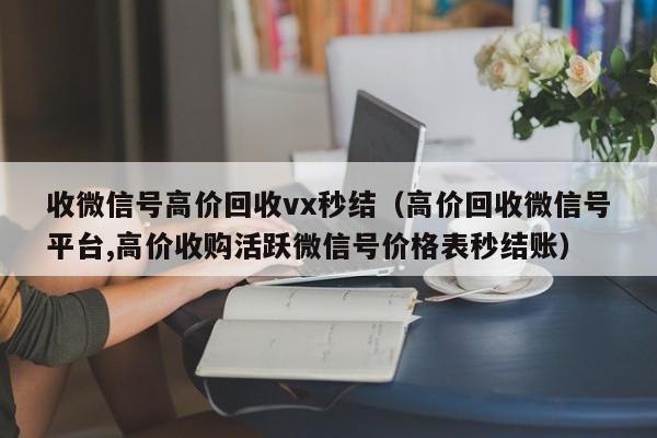 收微信号高价回收vx秒结（高价回收微信号平台,高价收购活跃微信号价格表秒结账）