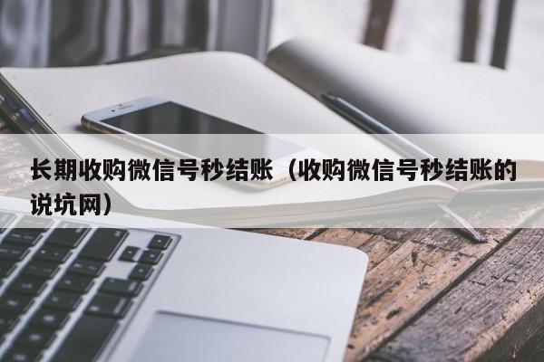 长期收购微信号秒结账（收购微信号秒结账的说坑网）