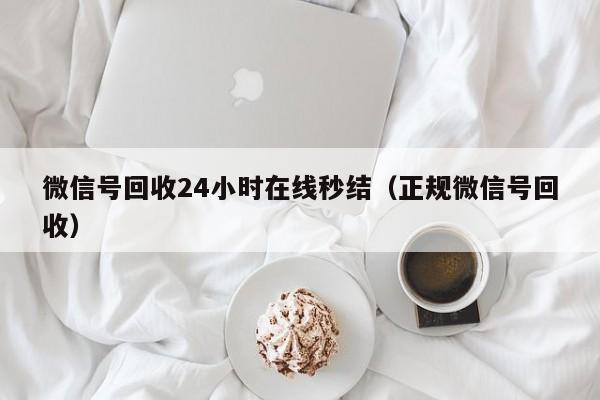 微信号回收24小时在线秒结（正规微信号回收）