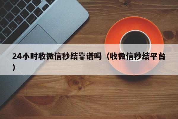 24小时收微信秒结靠谱吗（收微信秒结平台）