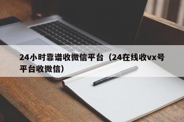 24小时靠谱收微信平台（24在线收vx号平台收微信）