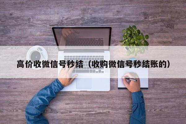 高价收微信号秒结（收购微信号秒结账的）