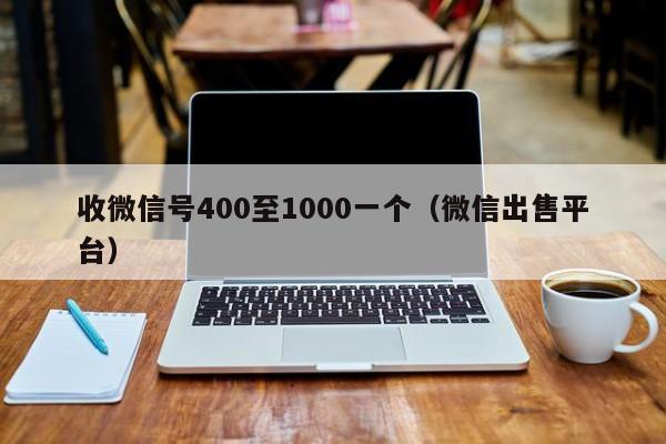 收微信号400至1000一个（微信出售平台）