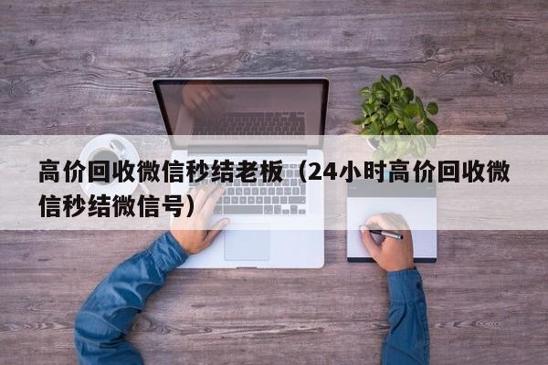 高价回收微信秒结老板（24小时高价回收微信秒结微信号）